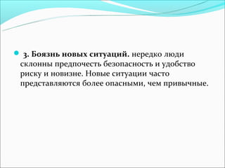  3. Боязнь новых ситуаций. нередко люди
 склонны предпочесть безопасность и удобство
 риску и новизне. Новые ситуации часто
 представляются более опасными, чем привычные.
 