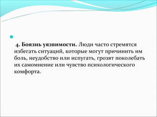 
4. Боязнь уязвимости. Люди часто стремятся
избегать ситуаций, которые могут причинить им
боль, неудобство или испугать, грозят поколебать
их самомнение или чувство психологического
комфорта.
 