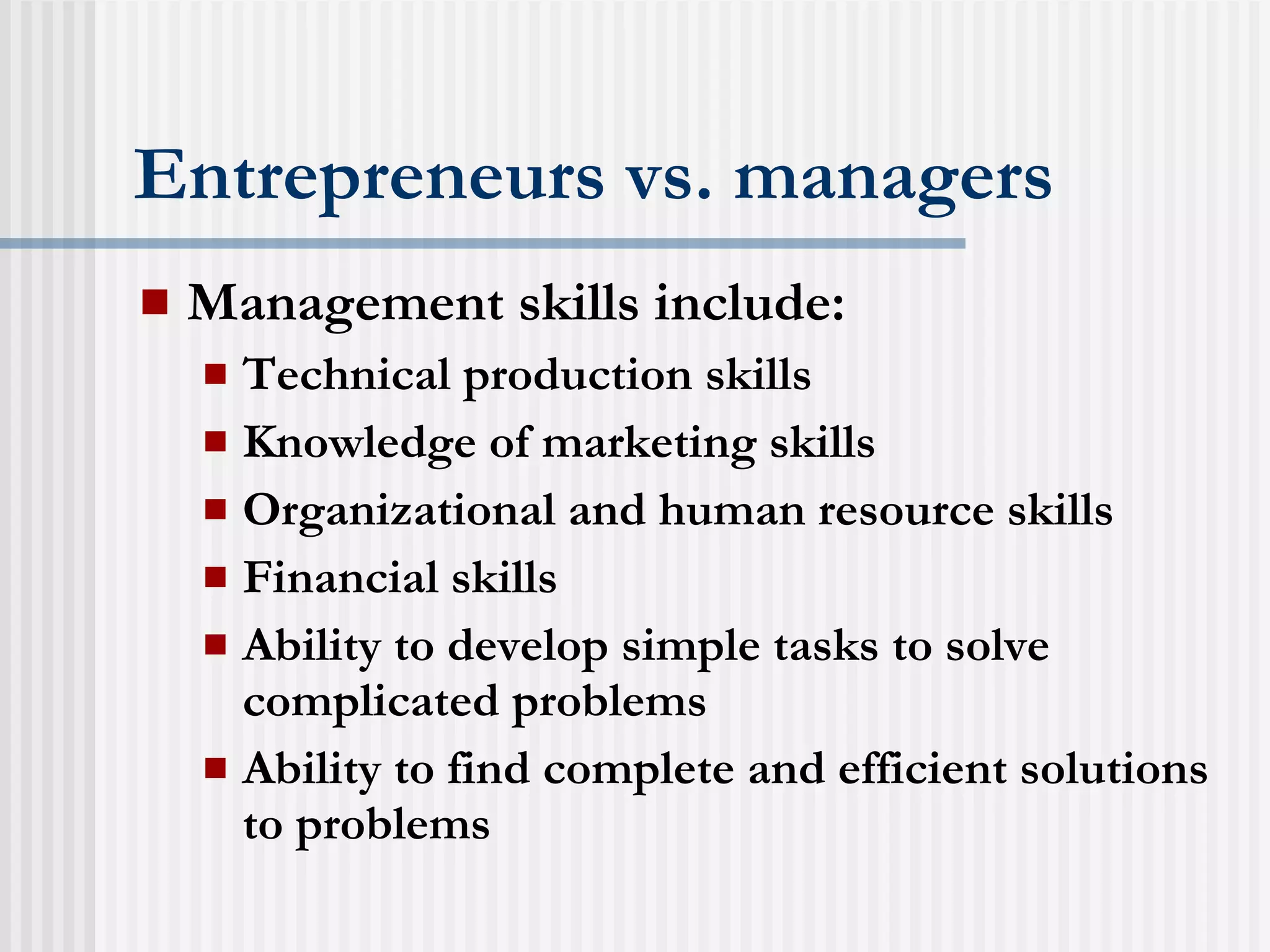 Entrepreneurs vs. managers Management skills include: Technical production skills Knowledge of marketing skills Organizational and human resource skills Financial skills Ability to develop simple tasks to solve complicated problems Ability to find complete and efficient solutions to problems 