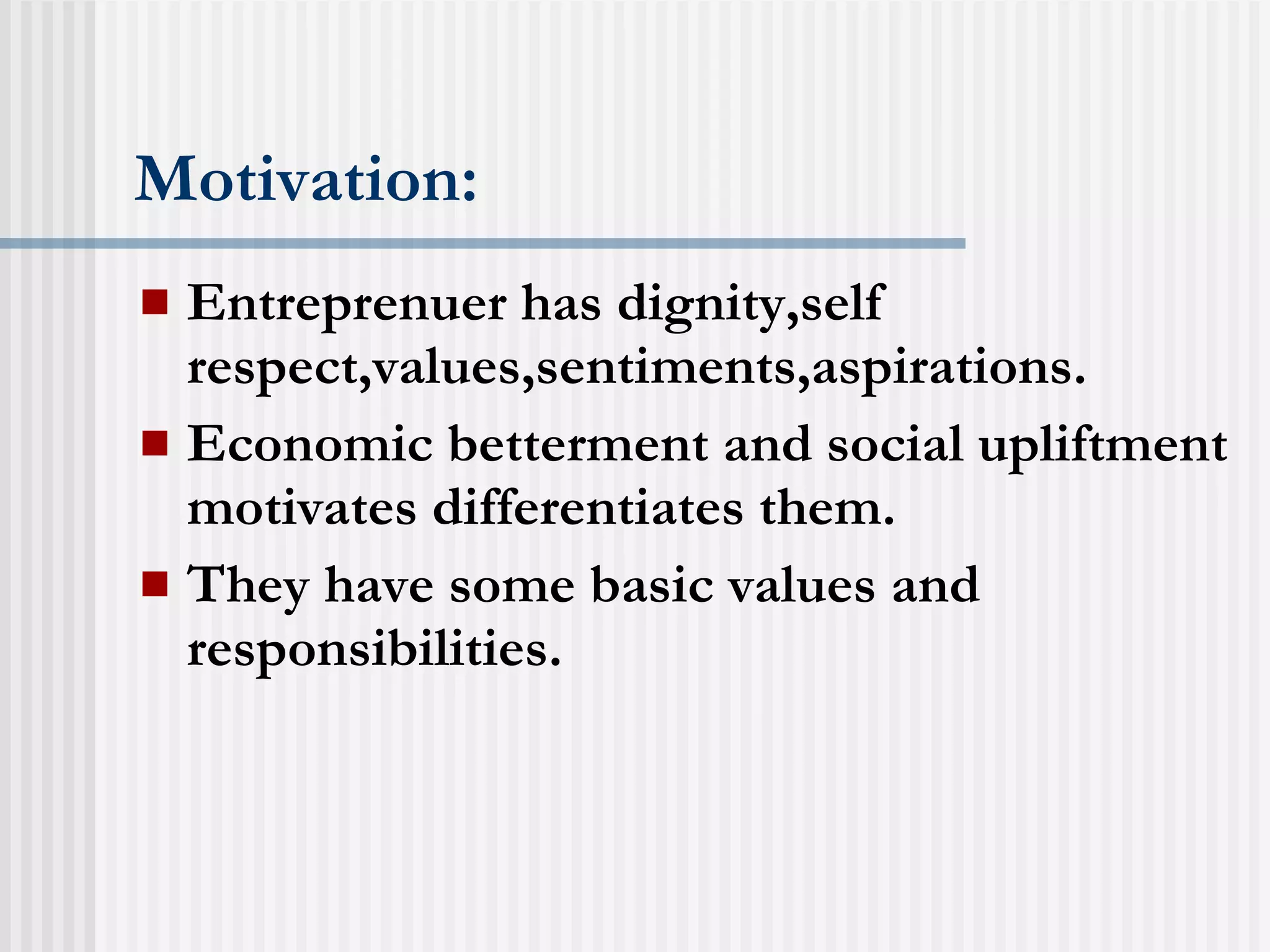 Motivation: Entreprenuer has dignity,self respect,values,sentiments,aspirations. Economic betterment and social upliftment motivates differentiates them. They have some basic values and responsibilities. 