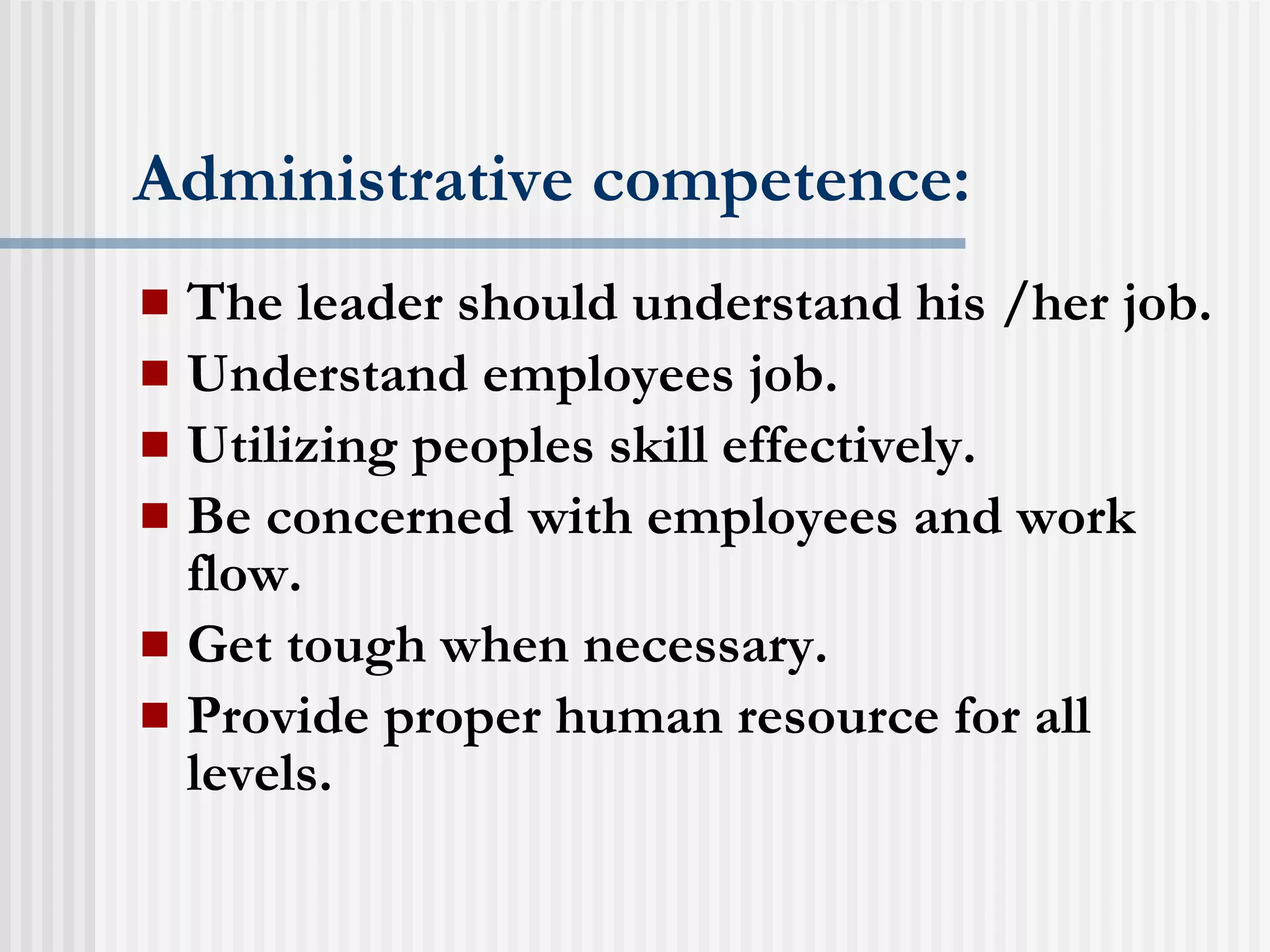 Administrative competence: The leader should understand his /her job. Understand employees job. Utilizing peoples skill effectively. Be concerned with employees and work flow. Get tough when necessary. Provide proper human resource for all levels. 