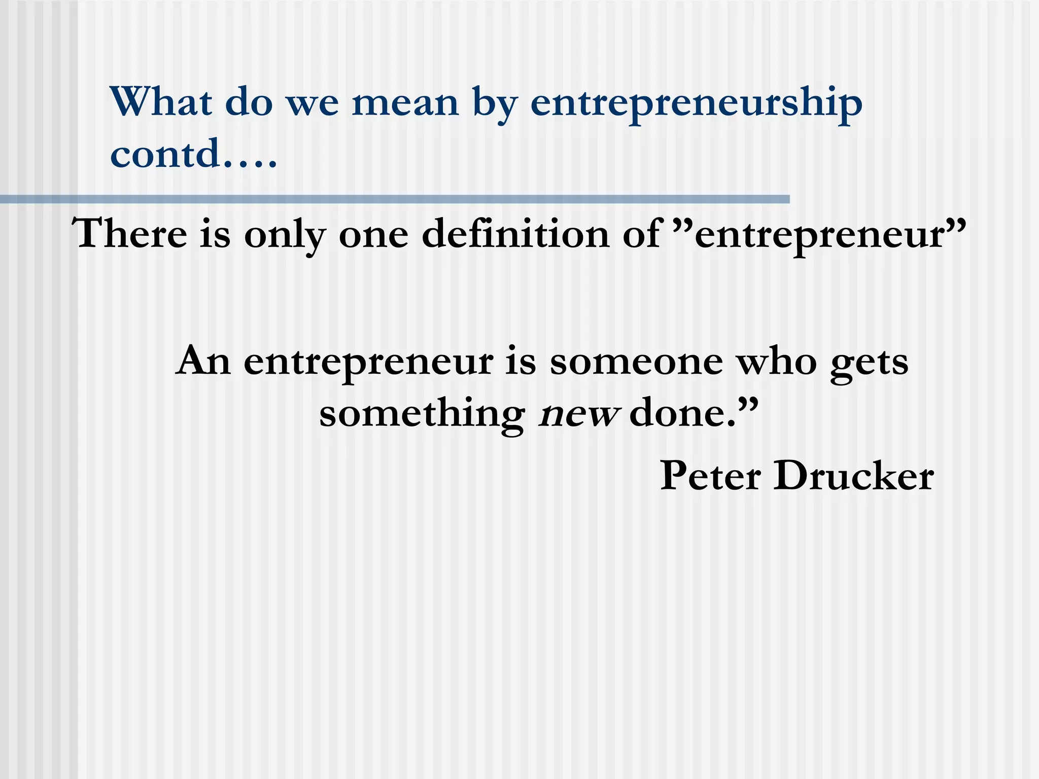What do we mean by entrepreneurship contd…. There is only one definition of ”entrepreneur” An entrepreneur is someone who gets something  new  done.”   Peter Drucker 