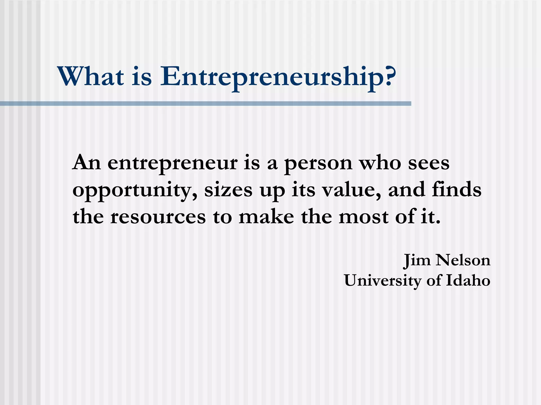 What is Entrepreneurship? An entrepreneur is a person who sees opportunity, sizes up its value, and finds the resources to make the most of it. Jim Nelson University of Idaho 