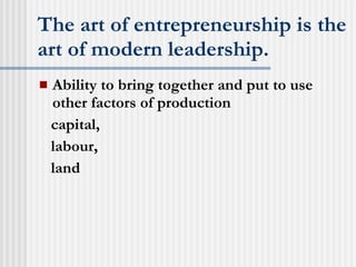 The art of entrepreneurship is the art of modern leadership. Ability to bring together and put to use other factors of production capital, labour, land 