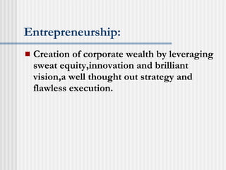 Entrepreneurship: Creation of corporate wealth by leveraging sweat equity,innovation and brilliant vision,a well thought out strategy and flawless execution. 