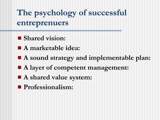 The psychology of successful entreprenuers Shared vision: A marketable idea: A sound strategy and implementable plan: A layer of competent management: A shared value system: Professionalism: 