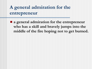 A general admiration for the entrepreneur a general admiration for the entrepreneur who has a skill and bravely jumps into the middle of the fire hoping not to get burned.  