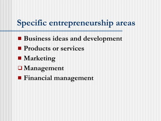 Specific entrepreneurship areas Business ideas and development Products or services Marketing Management Financial management 
