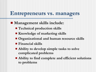 Entrepreneurs vs. managers Management skills include: Technical production skills Knowledge of marketing skills Organizational and human resource skills Financial skills Ability to develop simple tasks to solve complicated problems Ability to find complete and efficient solutions to problems 