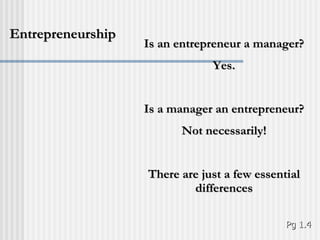 Is an entrepreneur a manager? Yes. Is a manager an entrepreneur? Not necessarily! There are just a few essential differences Entrepreneurship Pg 1.4 