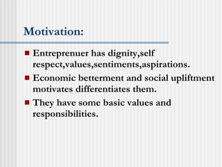 Motivation: Entreprenuer has dignity,self respect,values,sentiments,aspirations. Economic betterment and social upliftment motivates differentiates them. They have some basic values and responsibilities. 