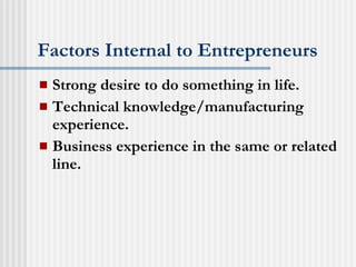 Factors Internal to Entrepreneurs Strong desire to do something in life. Technical knowledge/manufacturing experience. Business experience in the same or related line. 