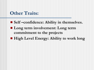 Other Traits: Self –confidence: Ability in themselves. Long term involvement: Long term commitment to the projects High Level Energy: Ability to work long 