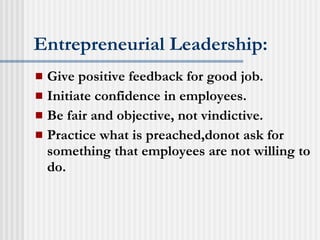 Entrepreneurial Leadership: Give positive feedback for good job. Initiate confidence in employees. Be fair and objective, not vindictive. Practice what is preached,donot ask for something that employees are not willing to do. 