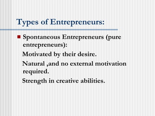 Types of Entrepreneurs: Spontaneous Entrepreneurs (pure entrepreneurs): Motivated by their desire. Natural ,and no external motivation required. Strength in creative abilities. 