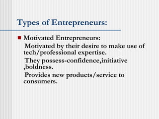 Types of Entrepreneurs: Motivated Entrepreneurs: Motivated by their desire to make use of tech/professional expertise. They possess-confidence,initiative ,boldness. Provides new products/service to consumers. 