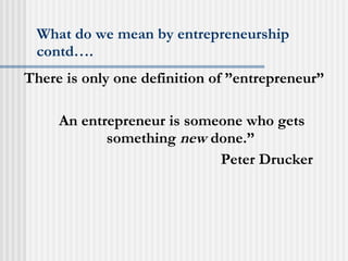 What do we mean by entrepreneurship contd…. There is only one definition of ”entrepreneur” An entrepreneur is someone who gets something  new  done.”   Peter Drucker 