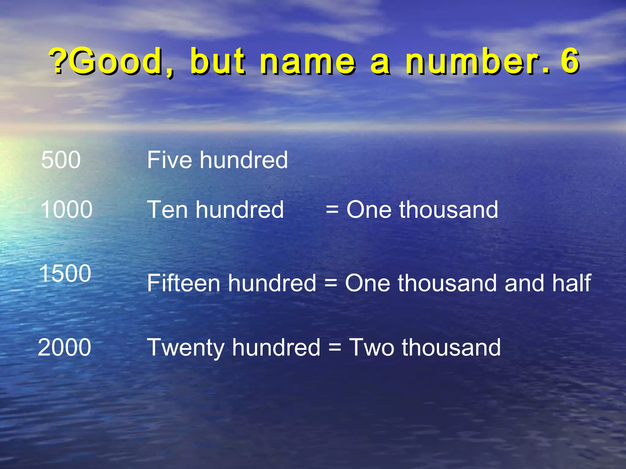 ?Good, but name a number . 6

500    Five hundred

1000   Ten hundred    = One thousand

1500   Fifteen hundred = One thousand and half

2000   Twenty hundred = Two thousand
 