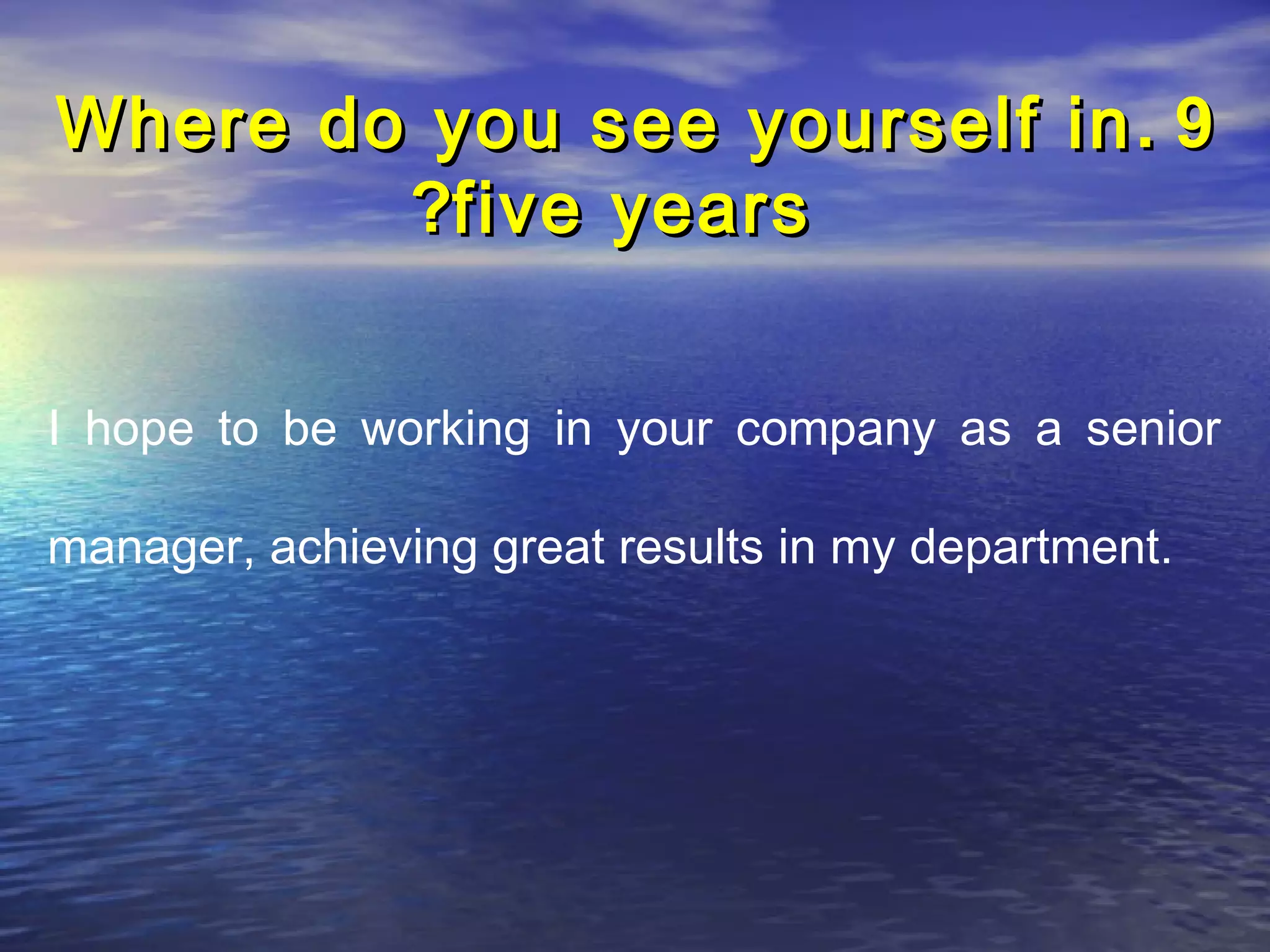 Where do you see yourself in . 9
        ?five years


I hope to be working in your company as a senior

manager, achieving great results in my department.
 