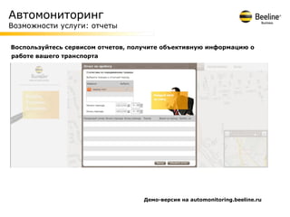 Автомониторинг
Возможности услуги: отчеты

Воспользуйтесь сервисом отчетов, получите объективную информацию о
работе вашего транспорта




                                    Демо-версия на automonitoring.beeline.ru
 
