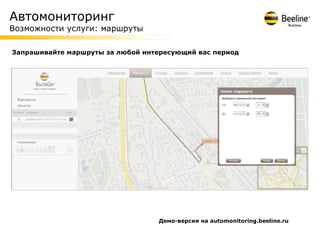 Автомониторинг
Возможности услуги: маршруты

Запрашивайте маршруты за любой интересующий вас период




                                  Демо-версия на automonitoring.beeline.ru
 