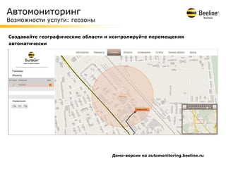 Автомониторинг
Возможности услуги: геозоны

Создавайте географические области и контролируйте перемещения
автоматически




                                    Демо-версия на automonitoring.beeline.ru
 