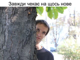 Завжди чекає на щось нове
 