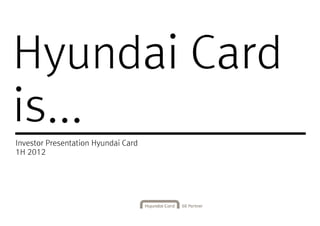 Hyundai Card
is...
Investor Presentation Hyundai Card
1H 2012
 