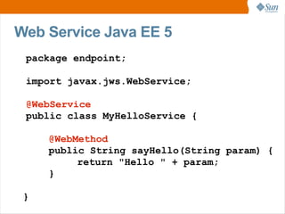Web Service Java EE 5
 package endpoint;

 import javax.jws.WebService;

 @WebService
 public class MyHelloService {

     @WebMethod
     public String sayHello(String param) {
          return "Hello " + param;
     }

 }
 