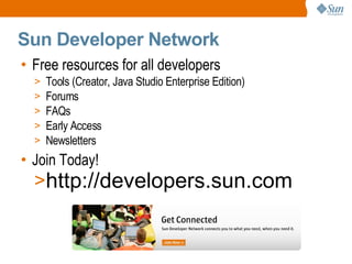 Sun Developer Network
• Free resources for all developers
  >   Tools (Creator, Java Studio Enterprise Edition)
  >   Forums
  >   FAQs
  >   Early Access
  >   Newsletters
• Join Today!
  >http://developers.sun.com
 