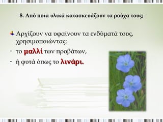 8. Από ποια υλικά κατασκευάζουν τα ρούχα τους; 
Αρχίζουν να υφαίνουν τα ενδύματά τους, 
χρησιμοποιώντας: 
- το μαλλί των προβάτων, 
- ή φυτά όπως το λινάρι. 
 