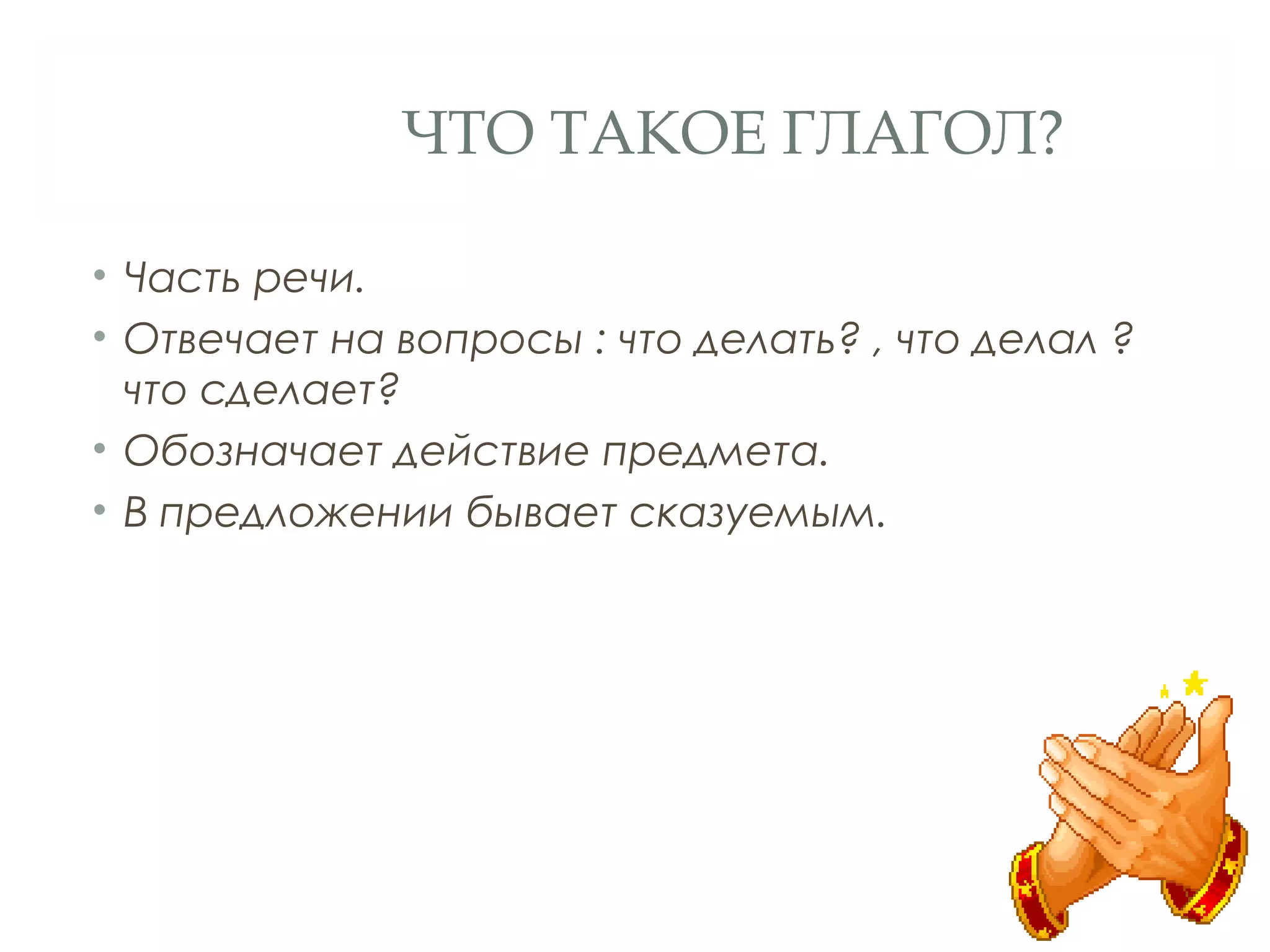 ЧТО ТАКОЕ ГЛАГОЛ?

• Часть речи.
• Отвечает на вопросы : что делать? , что делал ?
  что сделает?
• Обозначает действие предмета.
• В предложении бывает сказуемым.
 
