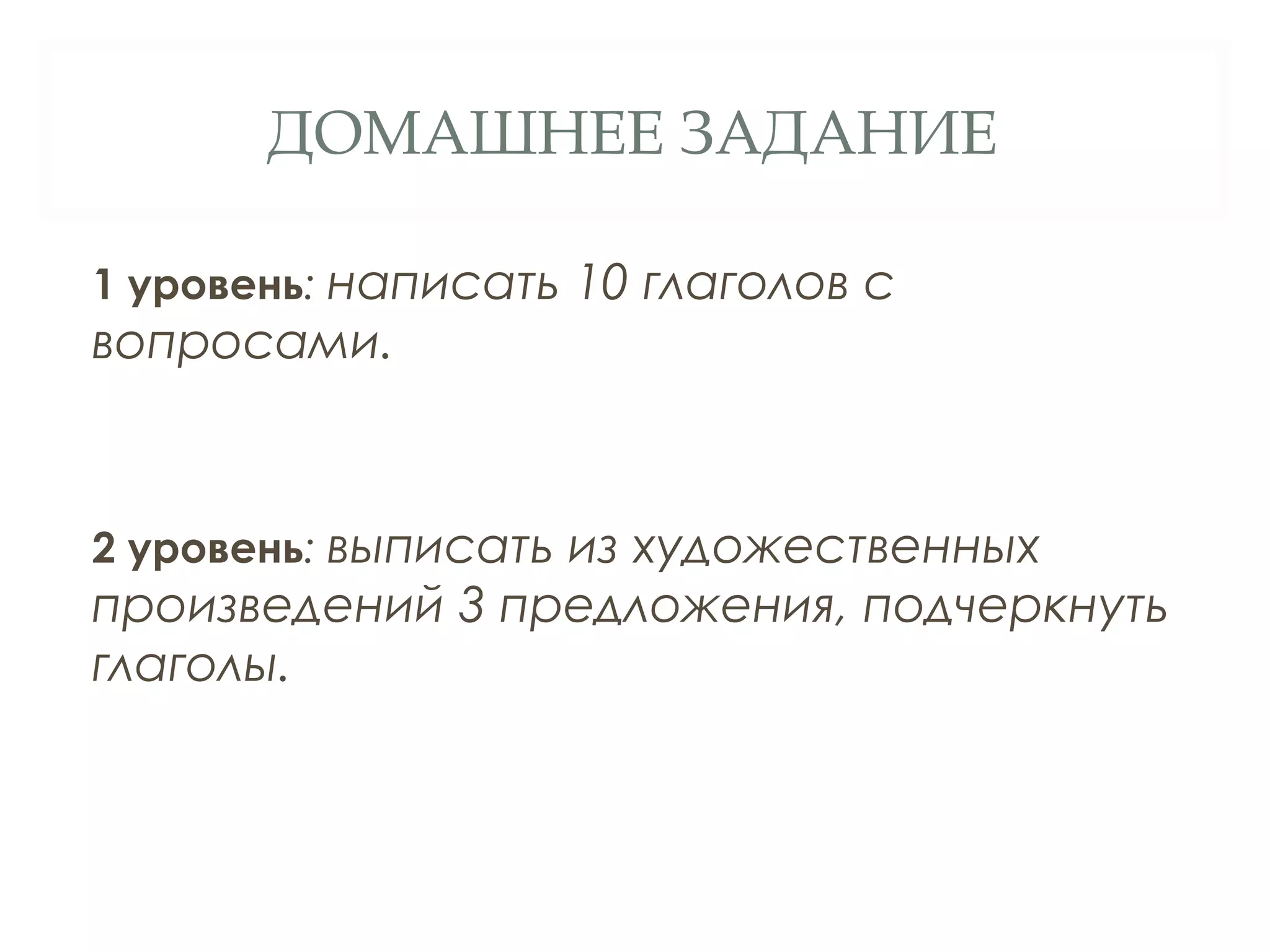 ДОМАШНЕЕ ЗАДАНИЕ

1 уровень: написать 10 глаголов с
вопросами.



2 уровень: выписать из художественных
произведений 3 предложения, подчеркнуть
глаголы.
 