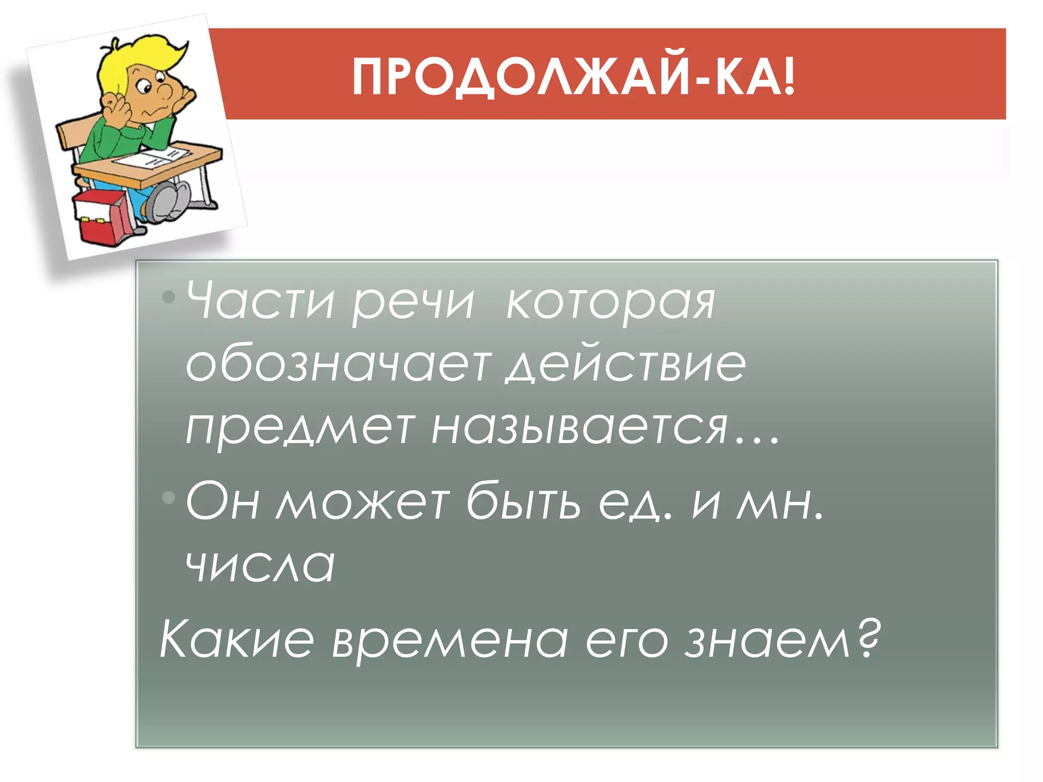 ПРОДОЛЖАЙ-КА!



• Части речи которая
  обозначает действие
  предмет называется…
• Он может быть ед. и мн.
  числа
Какие времена его знаем?
 
