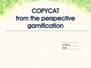 COPYCAT
from the perspective
    gamification

               2012.09.15

               김승회
 