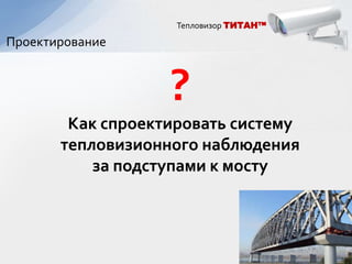 Тепловизор ТИТАН™

Проектирование


                   ?
        Как спроектировать систему
       тепловизионного наблюдения
           за подступами к мосту
 