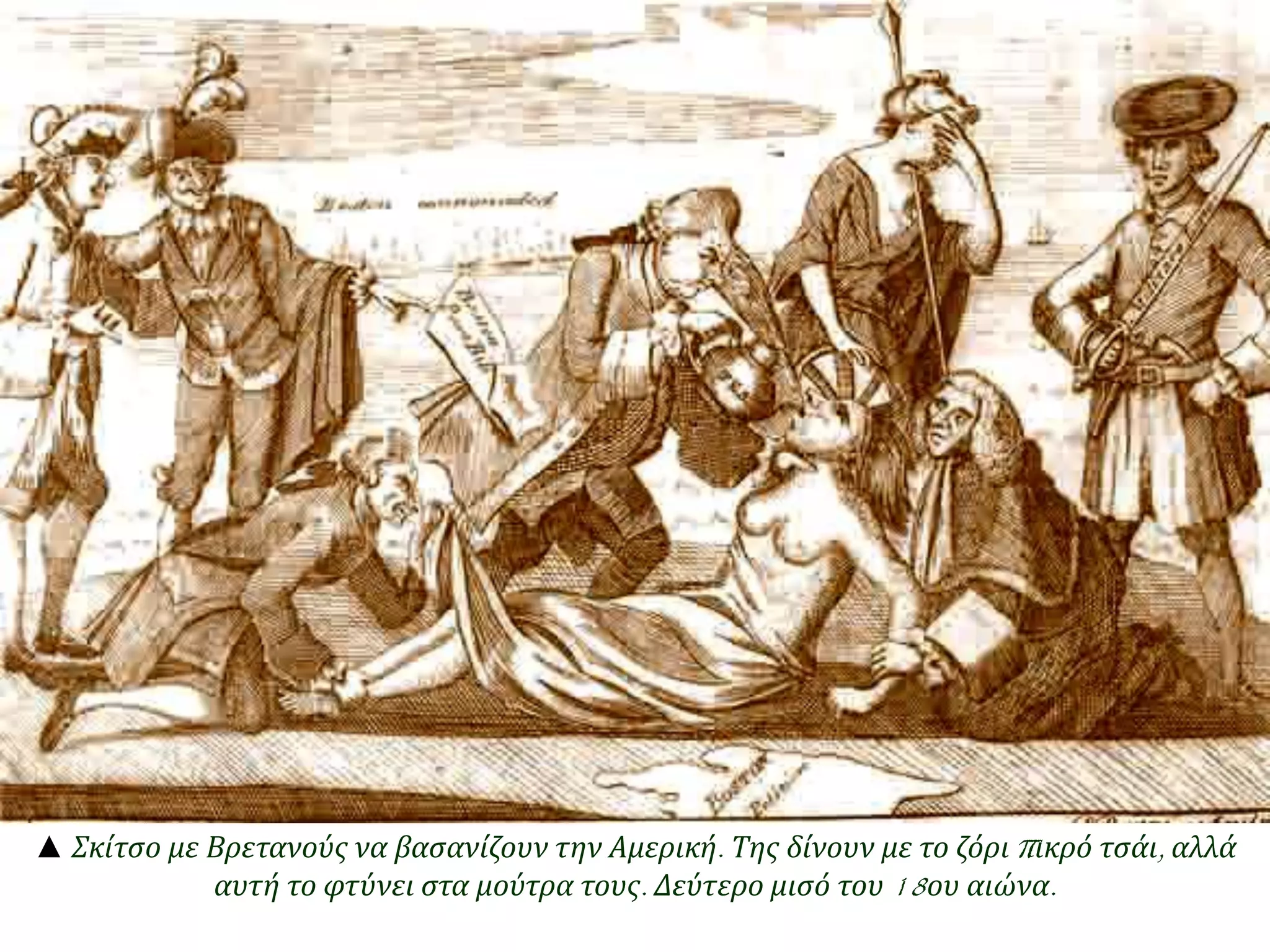 ▲ Σκίτσο με Βρετανούς να βασανίζουν την Αμερική. Της δίνουν με το ζόριπ ικρό τσάι, αλλά 
αυτή το φτύνει στα μούτρα τους. Δεύτερο μισό του18ου αιώνα. 
 