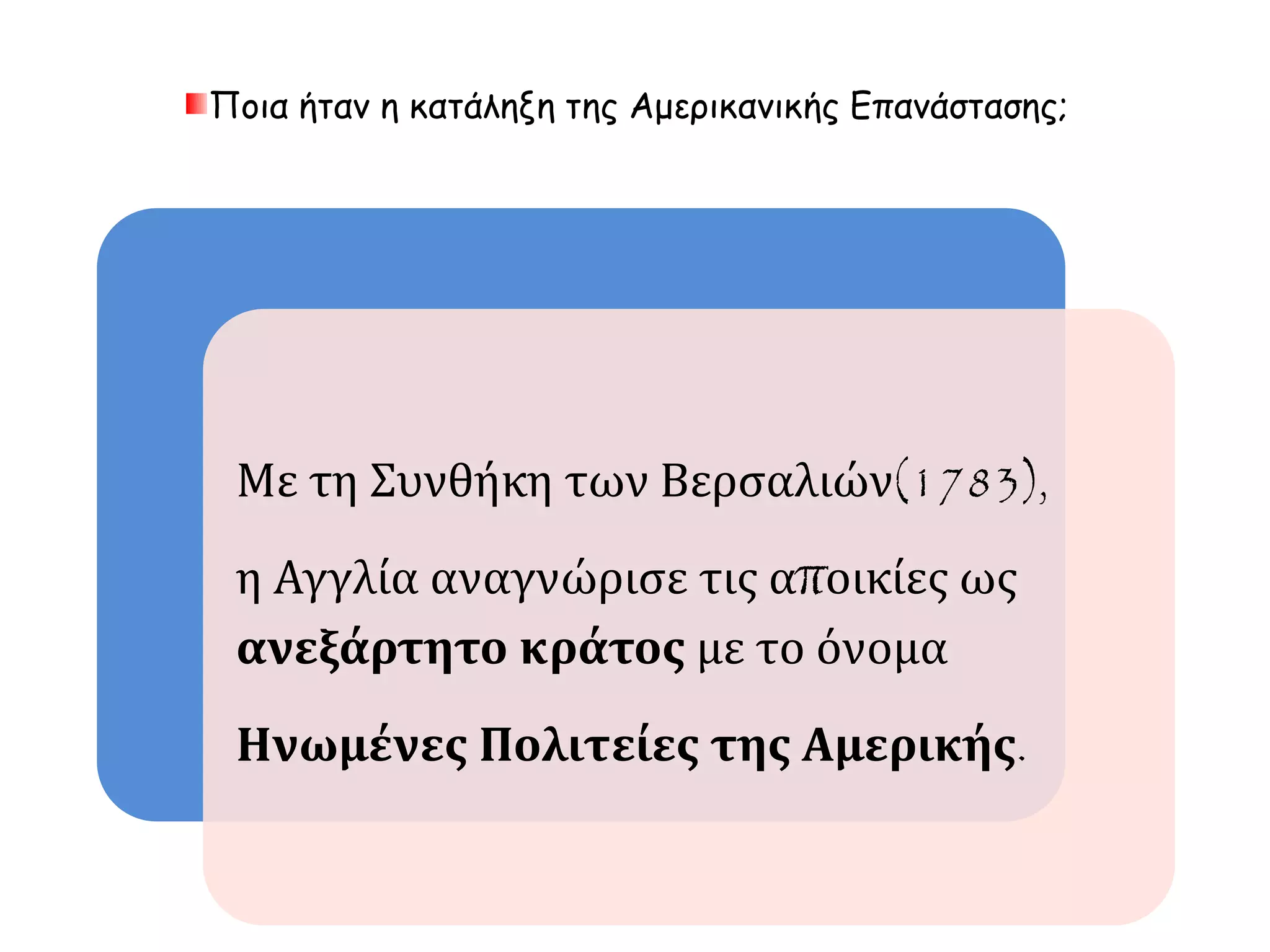 Ποια ήταν η κατάληξη της Αμερικανικής Επανάστασης; 
Με τη Συνθήκη των Βερσαλιών(1783), 
η Αγγλία αναγνώρισε τις αποικίες ως ανεξάρτητο 
κράτος με το όνομα 
Ηνωμένες Πολιτείες της Αμερικής. 
 
