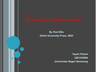 2
THE NATURE OF LEARNER LANGUAGE



               By. Rod Ellis
       Oxfort University Press, 2003




                                   Yayuk Fitriani
                                       2201410004
                   Universitas Negeri Semarang
 