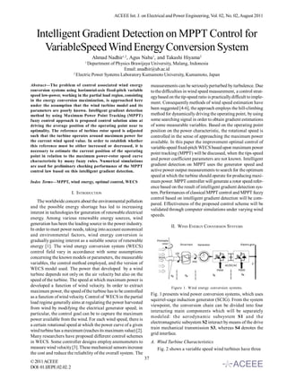 ACEEE Int. J. on Electrical and Power Engineering, Vol. 02, No. 02, August 2011



   Intelligent Gradient Detection on MPPT Control for
     VariableSpeed Wind Energy Conversion System
                                   Ahmad Nadhir1,2, Agus Naba1, and Takashi Hiyama2
                               1
                                  Department of Physics Brawijaya University, Malang, Indonesia
                                                    Email: anadhir@ub.ac.id
                          2
                            Electric Power Systems Laboratory Kumamoto University, Kumamoto, Japan

Abstract—The problem of control associated wind energy                 measurements can be seriously perturbed by turbulence. Due
conversion systems using horizontal-axis fixed-pitch variable          to the difficulties in wind speed measurement, a control strat-
speed low-power, working in the partial load region, consisting        egy based on the tip-speed ratio is practically difficult to imple-
in the energy conversion maximization, is approached here
                                                                       ment. Consequently methods of wind speed estimation have
under the assumption that the wind turbine model and its
parameters are poorly known. Intelligent gradient detection
                                                                       been suggested [4-6], the approach employs the hill-climbing
method by using Maximum Power Point Tracking (MPPT)                    method for dynamically driving the operating point, by using
fuzzy control approach is proposed control solution aims at            some searching signal in order to obtain gradient estimations
driving the average position of the operating point near to            of some measurable variables. Based on the operating point
optimality. The reference of turbine rotor speed is adjusted           position on the power characteristic, the rotational speed is
such that the turbine operates around maximum power for                controlled in the sense of approaching the maximum power
the current wind speed value. In order to establish whether            available. In this paper the improvement optimal control of
this reference must be either increased or decreased, it is            variable-speed fixed-pitch WECS based upon maximum power
necessary to estimate the current position of the operating
                                                                       point tracking (MPPT) will be discussed, when the tips speed
point in relation to the maximum power-rotor speed curve
characteristic by many fuzzy rules. Numerical simulations
                                                                       and power coefficient parameters are not known. Intelligent
are used for preliminary checking performance of the MPPT              gradient detection on MPPT uses the generator speed and
control law based on this intelligent gradient detection.              active power output measurements to search for the optimum
                                                                       speed at which the turbine should operate for producing maxi-
Index Terms—MPPT, wind energy, optimal control, WECS                   mum power. MPPT controller will generate a rotor speed refer-
                                                                       ence based on the result of intelligent gradient detection sys-
                         I. INTRODUCTION                               tem. Performances of classical MPPT control and MPPT fuzzy
                                                                       control based on intelligent gradient detection will be com-
    The worldwide concern about the environmental pollution
                                                                       pared. Effectiveness of the proposed control scheme will be
and the possible energy shortage has led to increasing
                                                                       validated through computer simulations under varying wind
interest in technologies for generation of renewable electrical
                                                                       speeds.
energy. Among various renewable energy sources, wind
generation has been the leading source in the power industry.
                                                                                   II. WIND ENERGY CONVERSION SYSTEMS
In order to meet power needs, taking into account economical
and environmental factors, wind energy conversion is
gradually gaining interest as a suitable source of renewable
energy [1]. The wind energy conversion system (WECS)
control field vary in accordance with some assumptions
concerning the known models or parameters, the measurable
variables, the control method employed, and the version of
WECS model used. The power that developed by a wind
turbine depends not only on the air velocity but also on the
speed of the turbine. The speed at which maximum power is
developed a function of wind velocity. In order to extract                         Figure 1. Wind energy conversion systems.
maximum power, the speed of the turbine has to be controlled
                                                                       Fig. 1 presents wind power conversion systems, which uses
as a function of wind velocity. Control of WECS in the partial
                                                                       squirrel-cage induction generator (SCIG). From the system
load regime generally aims at regulating the power harvested
                                                                       viewpoint, the conversion chain can be divided into four
from wind by modifying the electrical generator speed; in
                                                                       interacting main components which will be separately
particular, the control goal can be to capture the maximum
                                                                       modeled: the aerodynamic subsystem S1 and the
power available from the wind. For each wind speed, there is
                                                                       electromagnetic subsystem S2 interact by means of the drive
a certain rotational speed at which the power curve of a given
                                                                       train mechanical transmission S3, whereas S4 denotes the
wind turbine has a maximum (reaches its maximum value) [2].
                                                                       grid interface.
Many researchers have proposed different control schemes
in WECS. Some controller designs employ anemometers to                 A. Wind Turbine Characteristics
measure wind velocity [3]. These mechanical sensors increase              Fig. 2 shows a variable speed wind turbines have three
the cost and reduce the reliability of the overall system. The
                                                                  37
© 2011 ACEEE
DOI: 01.IJEPE.02.02. 2
 