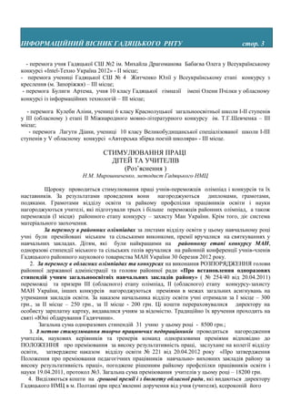 ІНФОРМАЦІЙНИЙ ВІСНИК ГАДЯЦЬКОГО РНТУ                                                cтор. 3

   - перемога учня Гадяцької СШ №2 ім. Михайла Драгоманова Бабаєва Олега у Всеукраїнському
конкурсі «Intel-Техно Україна 2012» - ІІ місце;
- перемога учениці Гадяцької СШ № 4 Житченко Юлії у Всеукраїнському етапі конкурсу з
креслення (м. Запоріжжя) – ІІІ місце;
 - перемога Булиги Артема, учня 10 класу Гадяцької гімназії імені Олени Пчілки у обласному
конкурсі із інформаційних технологій – ІІІ місце;

  - перемога Кулеби Аліни, учениці 6 класу Краснолуцької загальноосвітньої школи І-ІІ ступенів
у ІІІ (обласному ) етапі ІІ Міжнародного мовно-літературного конкурсу ім. Т.Г.Шевченка – ІІІ
місце;
   - перемога Лагути Діани, учениці 10 класу Великобудищанської спеціалізованої школи І-ІІІ
ступенів у V обласному конкурсі «Авторська збірка поезій школяра» - ІІІ місце.

                               СТИМУЛЮВАННЯ ПРАЦІ
                                 ДІТЕЙ ТА УЧИТЕЛІВ
                                    (Роз’яснення )
                       Н.М. Мирошниченко, методист Гадяцького НМЦ

          Щороку проводиться стимулювання праці учнів-переможців олімпіад і конкурсів та їх
наставників. За результатами проведення вони нагороджуються дипломами, грамотами,
подяками. Грамотами відділу освіти та райкому профспілки працівників освіти і науки
нагороджуються учителі, які підготували трьох і більше переможців районних олімпіад, а також
переможців (І місця) районного етапу конкурсу – захисту Ман України. Крім того, діє система
матеріального заохочення.
          За перемогу в районних олімпіадах за листами відділу освіти у цьому навчальному році
учні були премійовані міським та сільськими виконкоми, премії вручалися на святкуваннях у
навчальних закладах. Дітям, які були найкращими на районному етапі конкурсу МАН,
одноразові стипендії міського та сільських голів вручалися на районній конференції учнів-членів
Гадяцького районного наукового товариства МАН України 30 березня 2012 року.
    2. За перемогу в обласних олімпіадах та конкурсах на виконання РОЗПОРЯДЖЕННЯ голови
районної державної адміністрації та головм районної ради «Про встановлення одноразових
стипендій учням загальноосвітніх навчальних закладів району» ( № 254/40 від 20.04.2011)
переможці та призери ІІІ (обласного) етапу олімпіад, ІІ (обласного) етапу конкурсу-захисту
МАН України, інших конкурсів нагороджуються преміями в межах загальних асигнувань на
утримання закладів освіти. За наказом начальника відділу освіти учні отримали за І місце – 300
грн., за ІІ місце – 250 грн., за ІІ місце - 200 грн. Ці кошти перераховувалися директору на
особисту зарплатну картку, видавалися учням за відомістю. Традиційно їх вручення проходить на
святі «Юні обдарування Гадяччини».
       Загальна сума одноразових стипендій 31 учню у цьому році - 8500 грн.;
   3. З метою стимулювання творчо працюючих педпрацівників проводиться нагородження
учителів, наукових керівників та тренерів команд одноразовими преміями відповідно до
ПОЛОЖЕННЯ про преміювання за високу результативність праці, заслухане на колегії відділу
освіти, затверджене наказом відділу освіти № 221 від 20.04.2012 року «Про затвердження
Положення про преміювання педагогічних працівників навчально- виховних закладів району за
високу результативність праці», погоджене рішенням райкому профспілки працівників освіти і
науки 19.04.2011, протокол №3. Загальна сума преміювання учителів у цьому році – 18200 грн.
   4. Виділяються кошти на грошові премії і з бюжету обласної ради, які видаються директору
Гадяцького НМЦ в м. Полтаві при пред’явленні доручення від учня (учителя), ксерокопій його
 