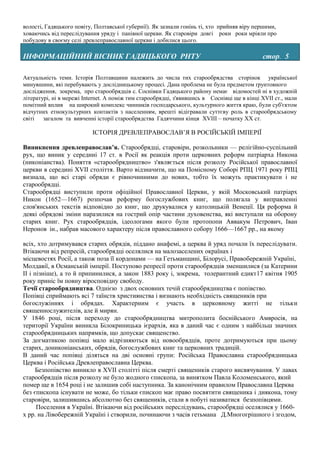 волості, Гадяцького повіту, Полтавської губернії). Як зазнали гонінь ті, хто прийняв віру першими,
ховаючись від переслідування уряду і панівної церкви. Як старовіри довгі роки роки мріяли про
побудову в своєму селі древлеправославної церкви і добилися цього.

ІНФОРМАЦІЙНИЙ ВІСНИК ГАДЯЦЬКОГО РНТУ                                                         стор. 5

Актуальність теми. Історія Полтавщини належить до числа тих старообрядства сторінок української
минувшини, які перебувають у дослідницькому процесі. Дана проблема не була предметом ґрунтовного
дослідження, зокрема, про старообрядців с. Соснівки Гадяцького району немає відомостей ні в художній
літературі, ні в мережі Internet. А поміж тим старообрядці, з'явившись в Соснівці ще в кінці XVII ст., мали
помітний вплив на широкий комплекс чинників господарського, культурного життя краю, були суб'єктом
відчутних етнокультурних контактів з населенням, врешті відігравали суттєву роль в старообрядському
світі   загалом та вивченні історії старообрядства Гадяччини кінця XVIII – початку XX ст.

                           ІСТОРІЯ ДРЕВЛЕПРАВОСЛАВ’Я В РОСІЙСЬКІЙ ІМПЕРІЇ

Виникнення древлеправослав’я. Старообрядці, старовіри, розкольники — релігійно-суспільний
рух, що виник у середині 17 ст. в Росії як реакція проти церковних реформ патріарха Никона
(никоніанства). Поняття «старообрядництво» з'являється після розколу Російської православної
церкви в середині XVII століття. Варто відзначити, що на Помісному Соборі РПЦ 1971 року РПЦ
визнала, що всі старі обряди є рівночинними до нових, тобто їх можуть практикувати і не
старообрядці.
Старообрядці виступили проти офіційної Православної Церкви, у якій Московський патріарх
Никон (1652—1667) розпочав реформу богослужбових книг, що полягала у виправленні
слов'янських текстів відповідно до книг, що друкувалися у католицькій Венеції. Ця реформа й
деякі обрядові зміни наразилися на гострий опір частини духовенства, які виступали на оборону
старих книг. Рух старообрядців, ідеологами якого були протопопи Аввакум Петрович, Іван
Неронов ін., набрав масового характеру після православного собору 1666—1667 рр., на якому

всіх, хто дотримувався старих обрядів, піддано анафемі, а церква й уряд почали їх переслідувати.
Втікаючи від репресій, старообрядці оселялися на малозаселених окраїнах і
місцевостях Росії, а також поза її кордонами — на Гетьманщині, Білорусі, Правобережній Україні,
Молдавії, в Османській імперії. Поступово репресії проти старообрядців зменшилися (за Катерини
II і пізніше), а то й припинилися, а закон 1883 року і, зокрема, толерантний едикт17 квітня 1905
року приніс їм повну віросповідну свободу.
Течії старообрядництва. Однією з двох основних течій старообрядництва є попівство.
Попівці сприймають всі 7 таїнств християнства і визнають необхідність священиків при
богослужіннях і обрядах. Характерним є участь в церковному житті не тільки
священнослужителів, але й мирян.
У 1846 році, після переходу до старообрядництва митрополита боснійського Амвросія, на
території України виникла Білокриницька ієрархія, яка в даний час є одним з найбільш значних
старообрядницьких напрямків, що допускає священство.
За догматикою попівці мало відрізняються від новообрядців, проте дотримуються при цьому
старих, дониконіанських, обрядів, богослужбових книг та церковних традицій.
В даний час попівці діляться на дві основні групи: Російська Православна старообрядницька
Церква і Російська Древлеправославна Церква.
      Безпопівство виникло в XVII столітті після смерті священиків старого висвячування. У лавах
старообрядців після розколу не було жодного єпископа, за винятком Павла Коломенського, який
помер ще в 1654 році і не залишив собі наступника. За канонічним правилом Православна Церква
без єпископа існувати не може, бо тільки єпископ має право посвятити священика і диякона, тому
старовіри, залишившись абсолютно без священиків, стали в побуті називатися безпопівцями.
      Поселення в Україні. Втікаючи від російських переслідувань, старообрядці оселялися у 1660-
х pp. на Лівобережній Україні і створили, починаючи з часів гетьмана Д.Многогрішного і згодом,
 