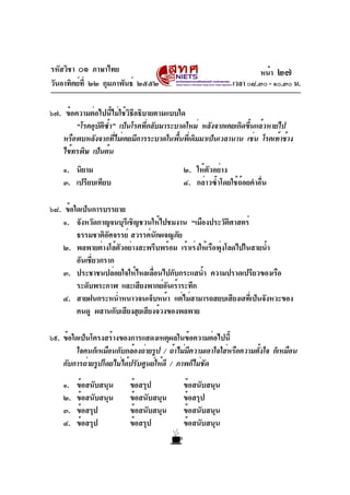 รหัสวิชา ๐๑ ภาษาไทย                                                หน้า ๒๗
วันอาทิตย์ท่ี ๒๒ กุมภาพันธ์ ๒๕๕๒                           เวลา ๐๘.๓๐ - ๑๐.๓๐ น.

๖๗. ข้อความต่อไปนี้ไม่ใช้วิธีอธิบายตามแบบใด
        “โรคอุบตซำ” เป็นโรคทีกลับมาระบาดใหม่ หลังจากเคยเกิดขึนแล้วหายไป
               ั ิ ้             ่                            ้
   หรือพบหลังจากทีไม่เคยมีการระบาดในพืนทีเ่ ดิมมาเป็นเวลานาน เช่น โรคเท้าช้าง
                     ่                   ้
   ไข้ทรพิษ เป็นต้น
    ๑. นิยาม                               ๒. ให้ตัวอย่าง
    ๓. เปรียบเทียบ                         ๔. กล่าวซ้ำโดยใช้ถ้อยคำอื่น

๖๘. ข้อใดเป็นการบรรยาย
    ๑. จังหวัดกาญจนบุรเี ชิญชวนให้ไปชมงาน “เมืองประวัตศาสตร์
                                                          ิ
        ธรรมชาติอศจรรย์ สวรรค์นกผจญภัย
                  ั               ั
    ๒. พลพายต่างโล้ตวอย่างสะพรึบพร้อม เร้าเร่งให้เรือพุงโลดไปในสายน้ำ
                     ั                                 ่
        อันเชียวกราก
              ่
    ๓. ประชาชนปล่อยใจให้ไหลเลือนไปกับกระแสน้ำ ความปราดเปรียวของเรือ
                                ่
        ระดับพระกาฬ และเสียงพากย์อนเร้าระทึก
                                     ั
    ๔. สายฝนกระหน่ำหนาวจนเจ็บหน้า แต่ไม่สามารถสยบเสียงเฮทีเ่ ป็นจังหวะของ
        คนดู ผสานกับเสียงฮุยเสียงจ้วงของพลพาย

๖๙. ข้อใดเป็นโครงสร้างของการแสดงเหตุผลในข้อความต่อไปนี้
         ใจคนก็เหมือนกับกล้องถ่ายรูป / ถ้าไม่มความเอาใจใส่หรือความตังใจ ก็เหมือน
                                              ี                     ้
    กับการถ่ายรูปโดยไม่ได้ปรับศูนย์ให้ดี / ภาพก็ไม่ชด
                                                    ั

    ๑.   ข้อสนับสนุน     ข้อสรุป           ข้อสนับสนุน
    ๒.   ข้อสนับสนุน     ข้อสนับสนุน       ข้อสรุป
    ๓.   ข้อสรุป         ข้อสนับสนุน       ข้อสนับสนุน
    ๔.   ข้อสรุป         ข้อสรุป           ข้อสนับสนุน
 