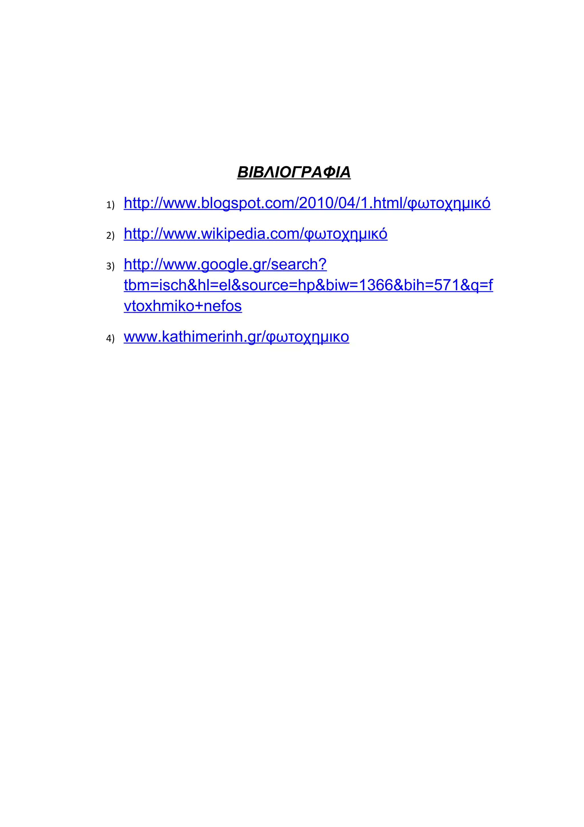 ΒΙΒΛΙΟΓΡΑΦΙΑ
1)   http://www.blogspot.com/2010/04/1.html/φωτοχημικό
2)   http://www.wikipedia.com/φωτοχημικό
3)   http://www.google.gr/search?
     tbm=isch&hl=el&source=hp&biw=1366&bih=571&q=f
     vtoxhmiko+nefos
4)   www.kathimerinh.gr/φωτοχημικο
 