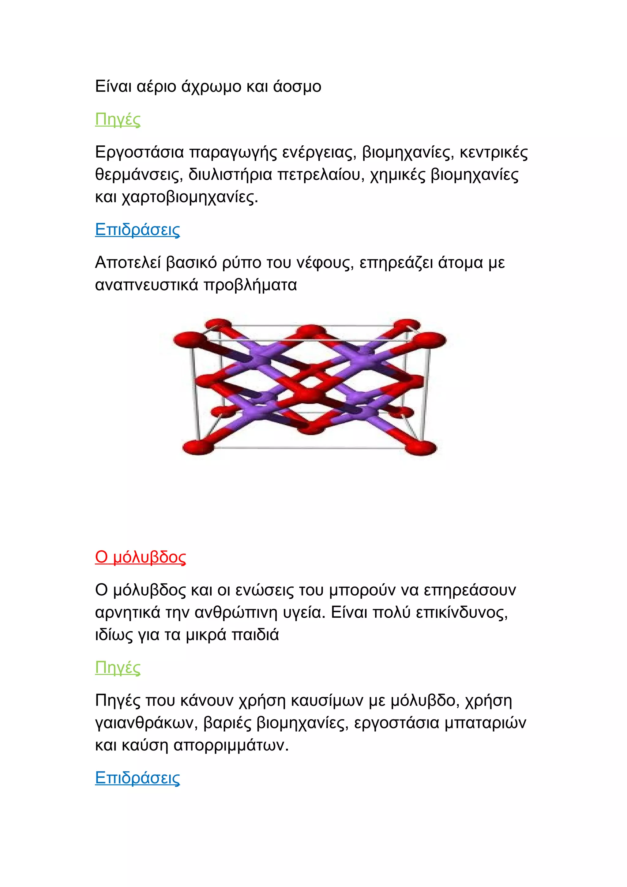 Είναι αέριο άχρωμο και άοσμο
Πηγές
Εργοστάσια παραγωγής ενέργειας, βιομηχανίες, κεντρικές
θερμάνσεις, διυλιστήρια πετρελαίου, χημικές βιομηχανίες
και χαρτοβιομηχανίες.
Επιδράσεις
Αποτελεί βασικό ρύπο του νέφους, επηρεάζει άτομα με
αναπνευστικά προβλήματα




Ο μόλυβδος
Ο μόλυβδος και οι ενώσεις του μπορούν να επηρεάσουν
αρνητικά την ανθρώπινη υγεία. Είναι πολύ επικίνδυνος,
ιδίως για τα μικρά παιδιά
Πηγές
Πηγές που κάνουν χρήση καυσίμων με μόλυβδο, χρήση
γαιανθράκων, βαριές βιομηχανίες, εργοστάσια μπαταριών
και καύση απορριμμάτων.
Επιδράσεις
 