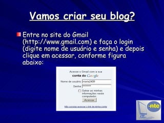 Vamos criar seu blog? Entre no site do Gmail (http://www.gmail.com) e faça o login (digite nome de usuário e senha) e depois clique em acessar, conforme figura abaixo: 