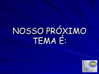 NOSSO PRÓXIMO TEMA É: 