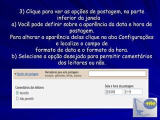 3) Clique para ver as opções de postagem, na parte inferior da janela  a) Você pode definir sobre a aparência da data e hora de postagem. Para alterar a aparência delas clique na aba Configurações e localize o campo de formato de data e o formato da hora. b) Selecione a opção desejada para permitir comentários dos leitores ou não. 