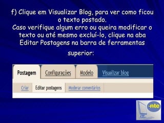 f) Clique em Visualizar Blog, para ver como ficou o texto postado. Caso verifique algum erro ou queira modificar o texto ou até mesmo excluí-lo, clique na aba Editar Postagens na barra de ferramentas superior :   