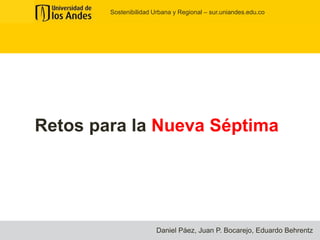 Sostenibilidad Urbana y Regional – sur.uniandes.edu.co




Retos para la Nueva Séptima




                        Daniel Páez, Juan P. Bocarejo, Eduardo Behrentz
 